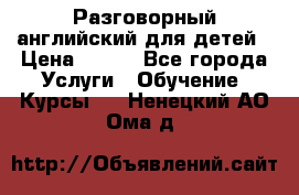 Разговорный английский для детей › Цена ­ 400 - Все города Услуги » Обучение. Курсы   . Ненецкий АО,Ома д.